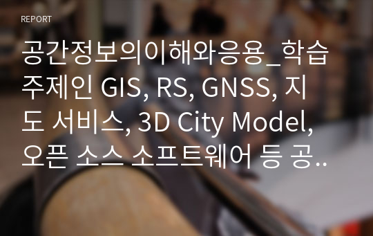 공간정보의이해와응용_학습 주제인 GIS, RS, GNSS, 지도 서비스, 3D City Model, 오픈 소스 소프트웨어 등 공간정보서비스와 관련된 주제 (도시 및 지역 계획을 위한 공간정보 분석)