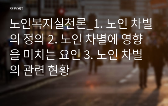 노인복지실천론_1. 노인 차별의 정의 2. 노인 차별에 영향을 미치는 요인 3. 노인 차별의 관련 현황