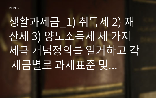 생활과세금_1) 취득세 2) 재산세 3) 양도소득세 세 가지 세금 개념정의를 열거하고 각 세금별로 과세표준 및 산출세액이 어떻게 계산되고 있고 납부기한이 언제까지 인지를 조사하세요.