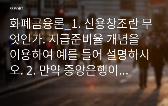 화폐금융론_1. 신용창조란 무엇인가. 지급준비율 개념을 이용하여 예를 들어 설명하시오. 2. 만약 중앙은행이 CBDC를 발행하고 모든 거래가 CBDC로만 가능해진다면 화폐공급에 어떠한 변화가 야기될 수 있는가. 위의 예를 이용하여 설명해보시오.