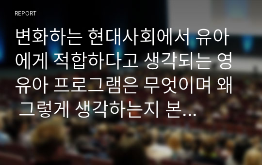 변화하는 현대사회에서 유아에게 적합하다고 생각되는 영유아 프로그램은 무엇이며 왜 그렇게 생각하는지 본인의 생각을 포함하여 설명하시오