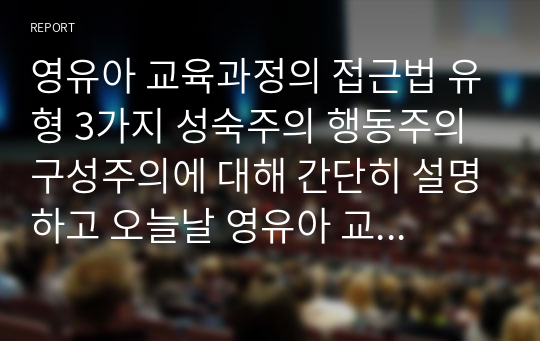 영유아 교육과정의 접근법 유형 3가지 성숙주의 행동주의 구성주의에 대해 간단히 설명하고 오늘날 영유아 교육과정을 구성하는데 가장 이상적인 모형을 예를 2가지 이상 들어 설명하시오