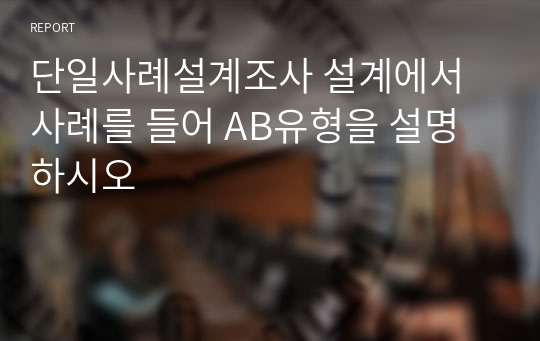 단일사례설계조사 설계에서 사례를 들어 AB유형을 설명하시오