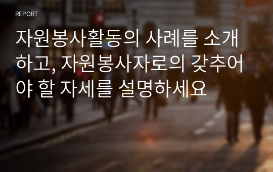 자원봉사활동의 사례를 소개하고, 자원봉사자로의 갖추어야 할 자세를 설명하세요