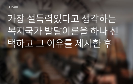 가장 설득력있다고 생각하는 복지국가 발달이론을 하나 선택하고 그 이유를 제시한 후