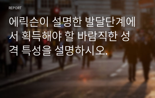 에릭슨이 설명한 발달단계에서 획득해야 할 바람직한 성격 특성을 설명하시오.