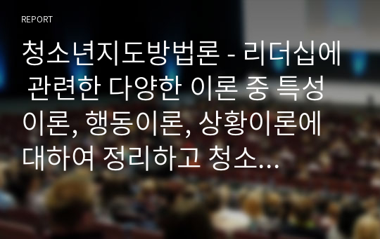 청소년지도방법론 - 리더십에 관련한 다양한 이론 중 특성이론, 행동이론, 상황이론에 대하여 정리하고 청소년지도자에게 가장 참고될 만한 내용이 무엇인지에 대하여 논평하세요