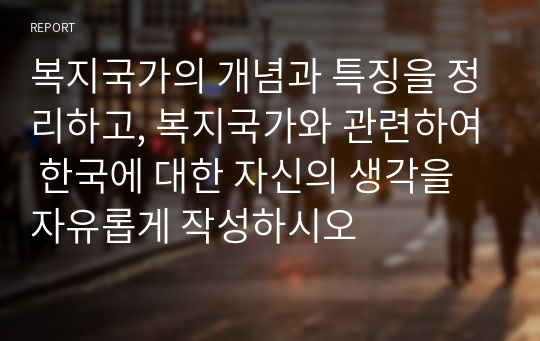 복지국가의 개념과 특징을 정리하고, 복지국가와 관련하여 한국에 대한 자신의 생각을 자유롭게 작성하시오