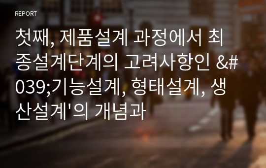 첫째, 제품설계 과정에서 최종설계단계의 고려사항인 &#039;기능설계, 형태설계, 생산설계&#039;의 개념과