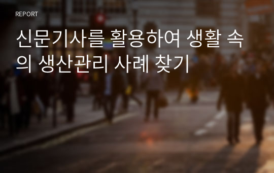 신문기사를 활용하여 생활 속의 생산관리 사례 찾기