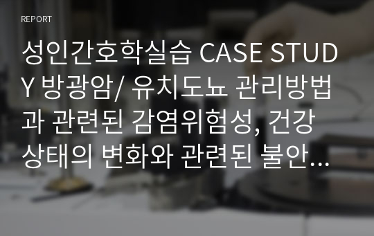 성인간호학실습 CASE STUDY 방광암/ 유치도뇨 관리방법과 관련된 감염위험성, 건강상태의 변화와 관련된 불안, 낙상위험으로 인한 신체손상가능성