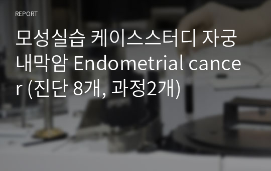 모성실습 케이스스터디 자궁내막암 Endometrial cancer (진단 8개, 과정2개)