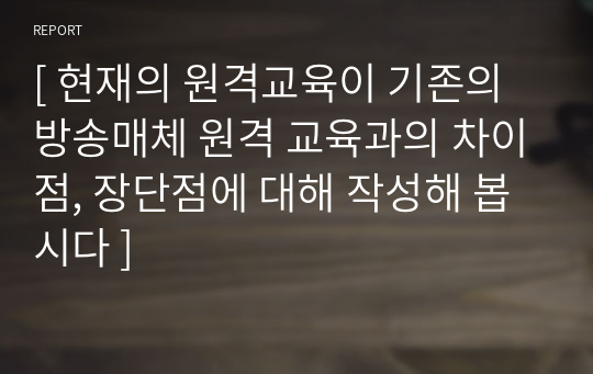 [ 현재의 원격교육이 기존의 방송매체 원격 교육과의 차이점, 장단점에 대해 작성해 봅시다 ]