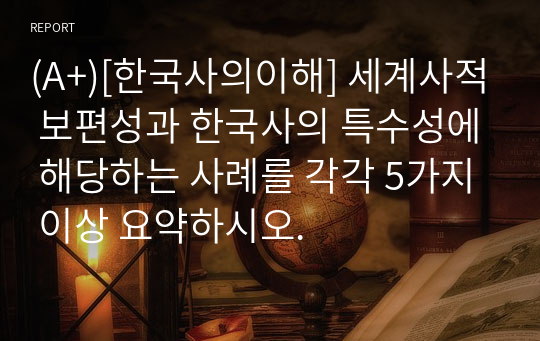 (A+)[한국사의이해] 세계사적 보편성과 한국사의 특수성에 해당하는 사례를 각각 5가지 이상 요약하시오.