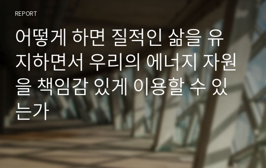 어떻게 하면 질적인 삶을 유지하면서 우리의 에너지 자원을 책임감 있게 이용할 수 있는가