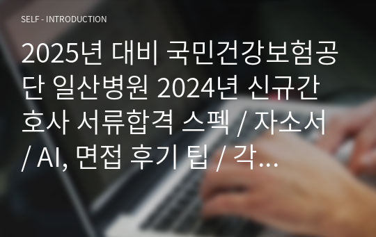 2025년 대비 국민건강보험공단 일산병원 2024년 신규간호사 서류합격 스펙 / 자소서 / AI, 면접 후기 팁 / 각 전형별 팁 / 병원정보 / 면접 질문 기출3개년 블라인드면접 총정리 (합격인증O)