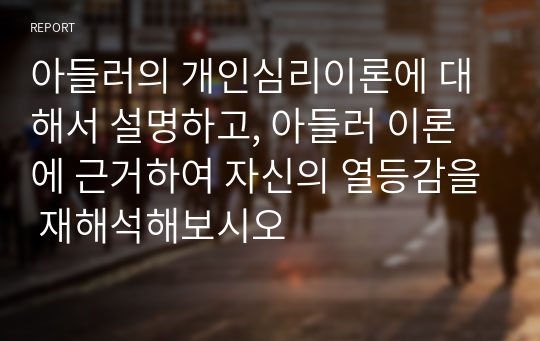 아들러의 개인심리이론에 대해서 설명하고, 아들러 이론에 근거하여 자신의 열등감을 재해석해보시오