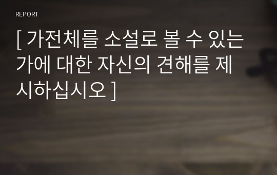 [ 가전체를 소설로 볼 수 있는가에 대한 자신의 견해를 제시하십시오 ]