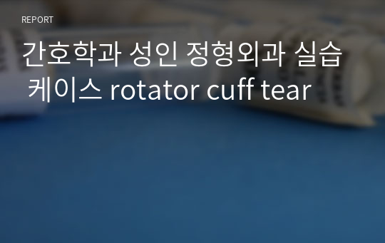 간호학과 성인 정형외과 실습 케이스 rotator cuff tear