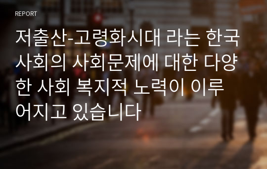 저출산-고령화시대 라는 한국사회의 사회문제에 대한 다양한 사회 복지적 노력이 이루어지고 있습니다