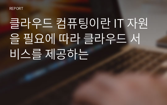 클라우드 컴퓨팅이란 IT 자원을 필요에 따라 클라우드 서비스를 제공하는