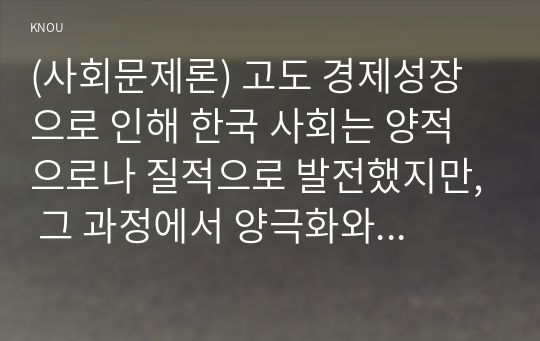 (사회문제론) 고도 경제성장으로 인해 한국 사회는 양적으로나 질적으로 발전했지만, 그 과정에서 양극화와 불평등