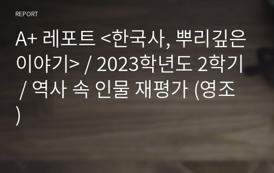 A+ 레포트 &lt;한국사, 뿌리깊은이야기&gt; / 2023학년도 2학기 / 역사 속 인물 재평가 (영조)