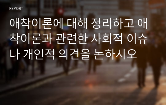 애착이론에 대해 정리하고 애착이론과 관련한 사회적 이슈나 개인적 의견을 논하시오