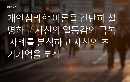 개인심리학 이론을 간단히 설명하고 자신의 열등감의 극복 사례를 분석하고 자신의 초기기억을 분석