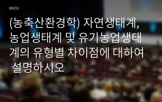 (농축산환경학) 자연생태계, 농업생태계 및 유기농업생태계의 유형별 차이점에 대하여 설명하시오