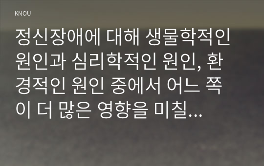 정신장애에 대해 생물학적인 원인과 심리학적인 원인, 환경적인 원인 중에서 어느 쪽이 더 많은 영향을 미칠 것인지를 선택하여 지지하는 근거에 대해 작성하시오.