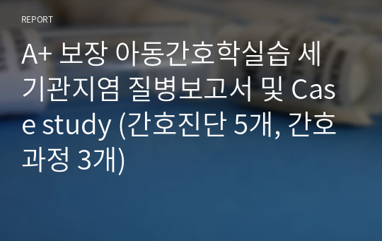 A+ 보장 아동간호학실습 세기관지염 질병보고서 및 Case study (간호진단 5개, 간호과정 3개)