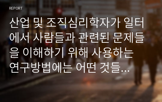 산업 및 조직심리학자가 일터에서 사람들과 관련된 문제들을 이해하기 위해 사용하는 연구방법에는 어떤 것들이 있는지 기술하시오.