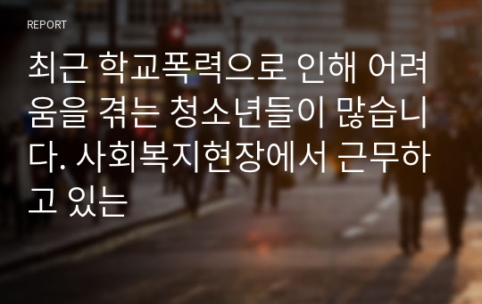 최근 학교폭력으로 인해 어려움을 겪는 청소년들이 많습니다. 사회복지현장에서 근무하고 있는