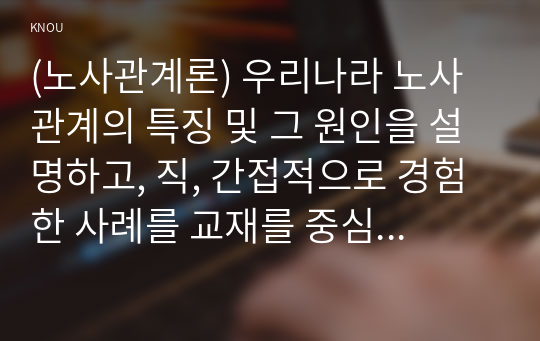 (노사관계론) 우리나라 노사관계의 특징 및 그 원인을 설명하고, 직, 간접적으로 경험한 사례를 교재를 중심으로 분석