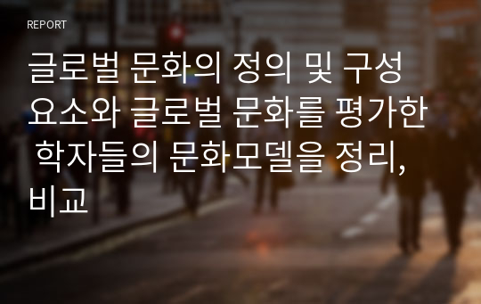 글로벌 문화의 정의 및 구성요소와 글로벌 문화를 평가한 학자들의 문화모델을 정리, 비교