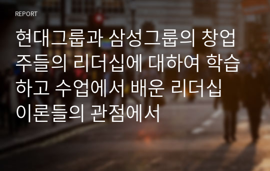 현대그룹과 삼성그룹의 창업주들의 리더십에 대하여 학습하고 수업에서 배운 리더십 이론들의 관점에서