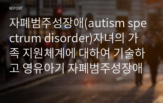 자폐범주성장애(autism spectrum disorder)자녀의 가족 지원체계에 대하여 기술하고 영유아기 자폐범주성장애