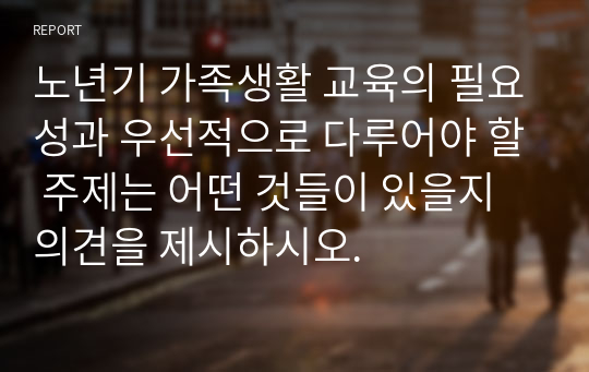 노년기 가족생활 교육의 필요성과 우선적으로 다루어야 할 주제는 어떤 것들이 있을지 의견을 제시하시오.