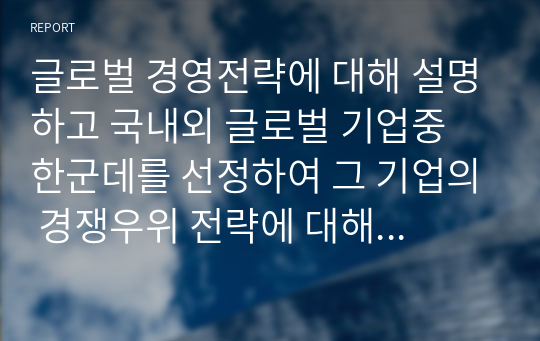 글로벌 경영전략에 대해 설명하고 국내외 글로벌 기업중 한군데를 선정하여 그 기업의 경쟁우위 전략에 대해 논하시오