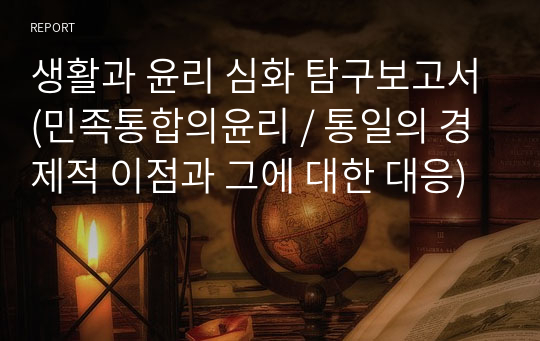 생활과 윤리 심화 탐구보고서(민족통합의윤리 / 통일의 경제적 이점과 그에 대한 대응)