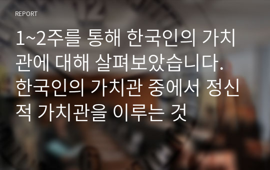 1~2주를 통해 한국인의 가치관에 대해 살펴보았습니다. 한국인의 가치관 중에서 정신적 가치관을 이루는 것