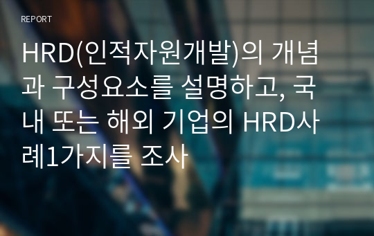 HRD(인적자원개발)의 개념과 구성요소를 설명하고, 국내 또는 해외 기업의 HRD사례1가지를 조사