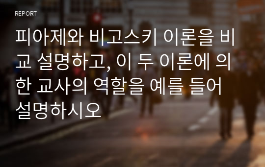 피아제와 비고스키 이론을 비교 설명하고, 이 두 이론에 의한 교사의 역할을 예를 들어 설명하시오