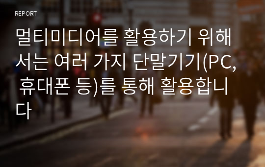 멀티미디어를 활용하기 위해서는 여러 가지 단말기기(PC, 휴대폰 등)를 통해 활용합니다