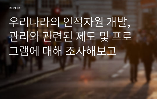 우리나라의 인적자원 개발, 관리와 관련된 제도 및 프로그램에 대해 조사해보고