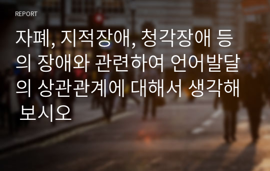 자폐, 지적장애, 청각장애 등의 장애와 관련하여 언어발달의 상관관계에 대해서 생각해 보시오