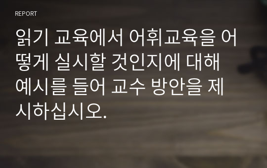 읽기 교육에서 어휘교육을 어떻게 실시할 것인지에 대해 예시를 들어 교수 방안을 제시하십시오.