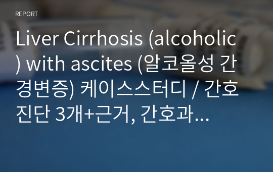 Liver Cirrhosis (alcoholic) with ascites (알코올성 간경변증) 케이스스터디 / A+자료 / 간호진단 3개+근거, 간호과정 1개