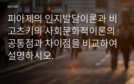 피아제의 인지발달이론과 비고츠키의 사회문화적이론의 공통점과 차이점을 비교하여 설명하시오.